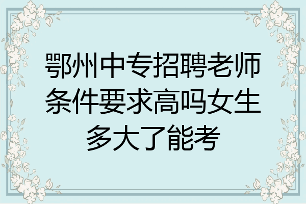 鄂州中专招聘老师条件要求高吗女生多大了能考