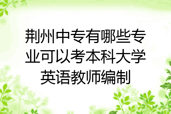荆州中专有哪些专业可以考本科大学英语教师编制
