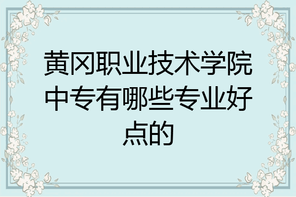 黄冈职业技术学院中专有哪些专业好点的