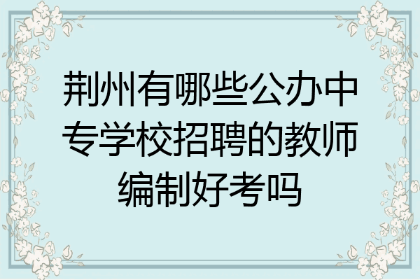 荆州有哪些公办中专学校招聘的教师编制好考吗