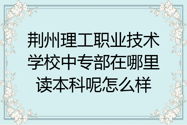 荆州理工职业技术学校中专部在哪里读本科呢怎么样