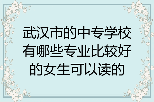 武汉市的中专学校有哪些专业比较好的女生可以读的