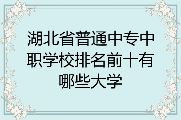 湖北省普通中专中职学校排名前十有哪些大学