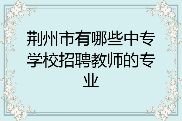 荆州市有哪些中专学校招聘教师的专业