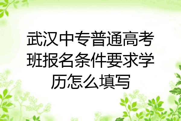 武汉中专普通高考班报名条件要求学历怎么填写