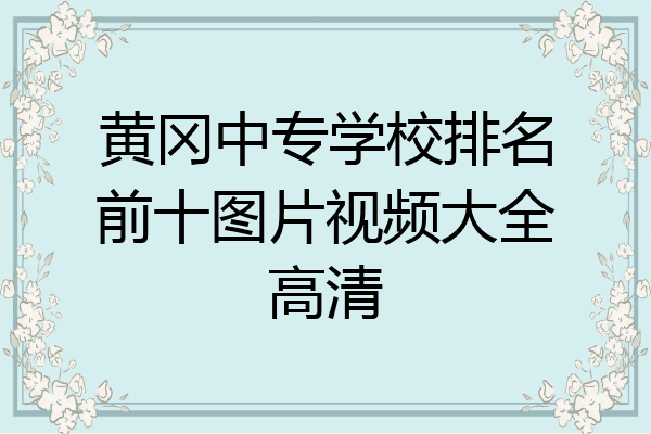 黄冈中专学校排名前十图片视频大全高清