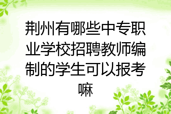 荆州有哪些中专职业学校招聘教师编制的学生可以报考嘛