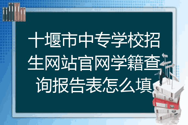 十堰市中专学校招生网站官网学籍查询报告表怎么填