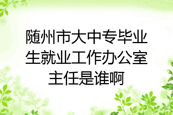 随州市大中专毕业生就业工作办公室主任是谁啊