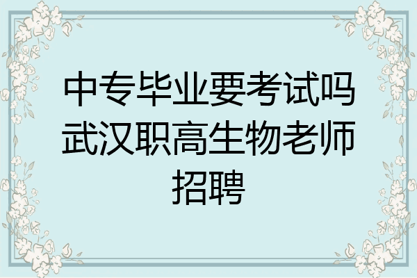 中专毕业要考试吗武汉职高生物老师招聘