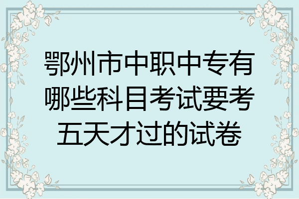鄂州市中职中专有哪些科目考试要考五天才过的试卷