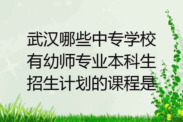 武汉哪些中专学校有幼师专业本科生招生计划的课程是