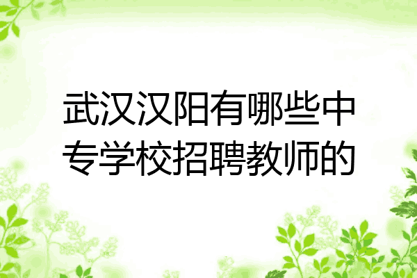 武汉汉阳有哪些中专学校招聘教师的