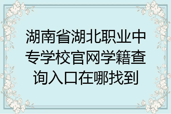 湖南省湖北职业中专学校官网学籍查询入口在哪找到