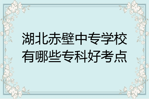湖北赤壁中专学校有哪些专科好考点