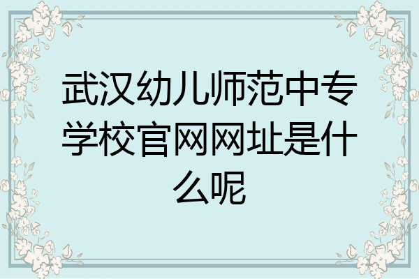 武汉幼儿师范中专学校官网网址是什么呢