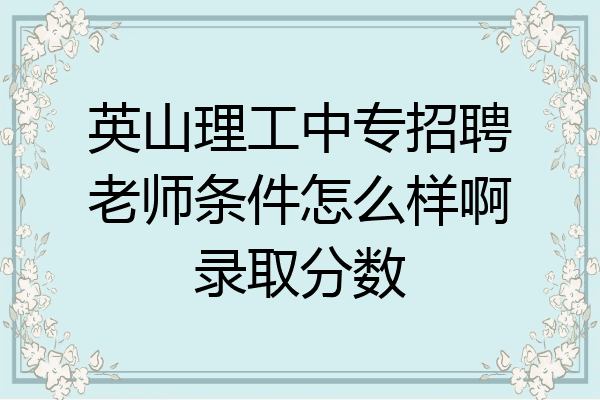 英山理工中专招聘老师条件怎么样啊录取分数