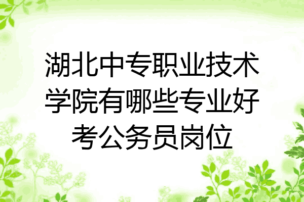 湖北中专职业技术学院有哪些专业好考公务员岗位