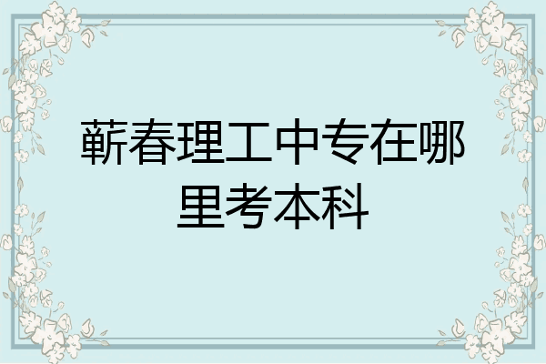 蕲春理工中专在哪里考本科
