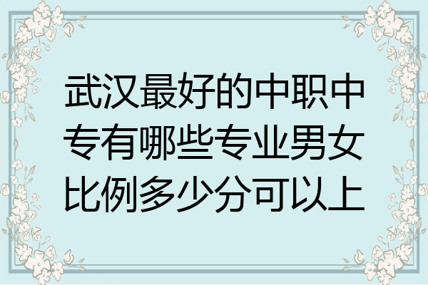 武汉最好的中职中专有哪些专业男女比例多少分可以上