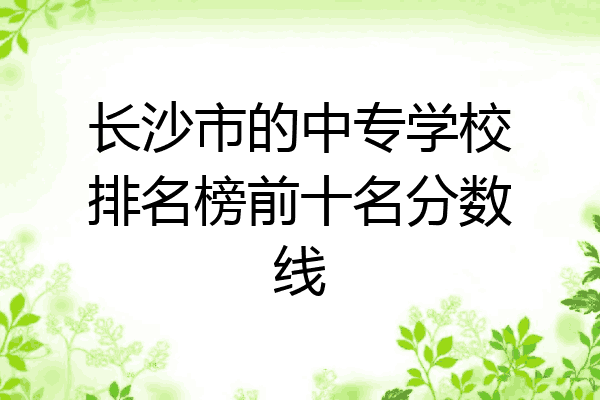 长沙市的中专学校排名榜前十名分数线