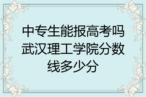 中专生能报高考吗武汉理工学院分数线多少分