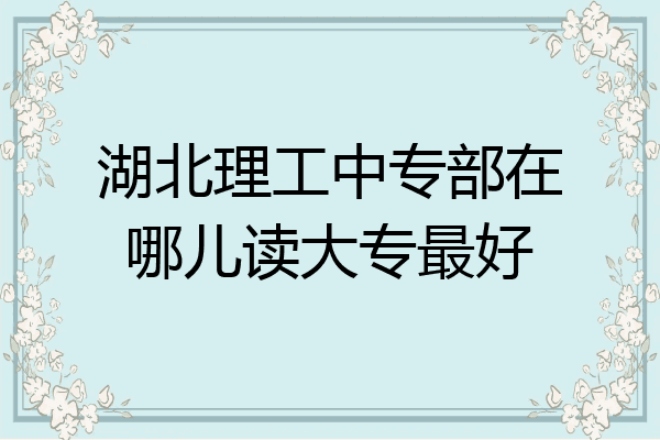 湖北理工中专部在哪儿读大专最好