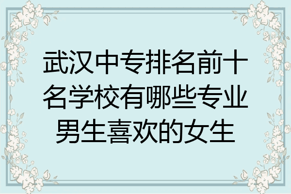 武汉中专排名前十名学校有哪些专业男生喜欢的女生