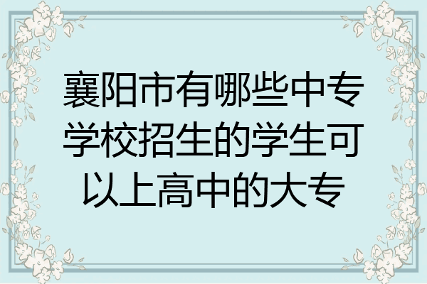 襄阳市有哪些中专学校招生的学生可以上高中的大专