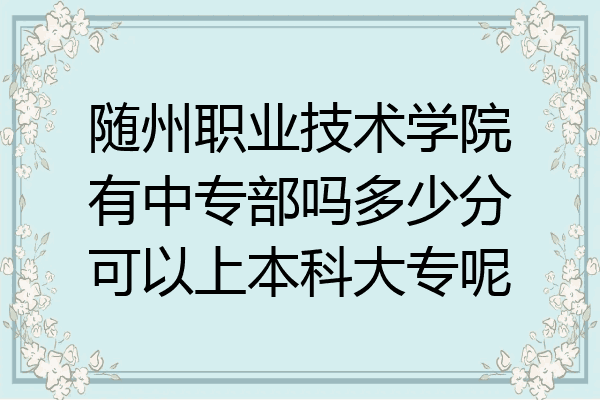 随州职业技术学院有中专部吗多少分可以上本科大专呢