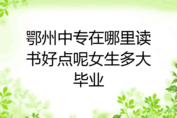 鄂州中专在哪里读书好点呢女生多大毕业