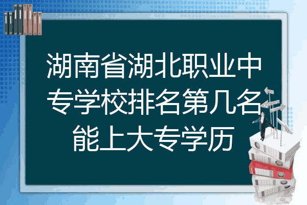 湖南省湖北职业中专学校排名第几名能上大专学历