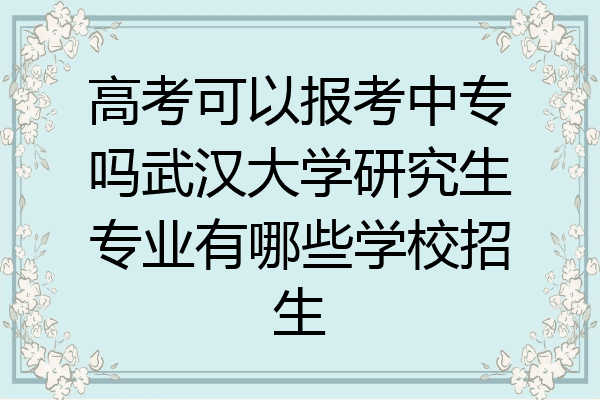 高考可以报考中专吗武汉大学研究生专业有哪些学校招生