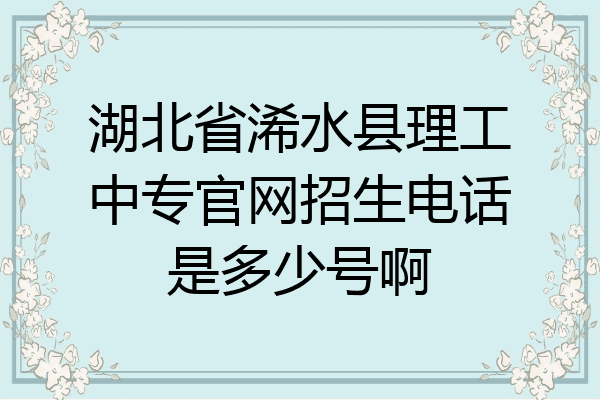湖北省浠水县理工中专官网招生电话是多少号啊