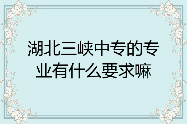 湖北三峡中专的专业有什么要求嘛