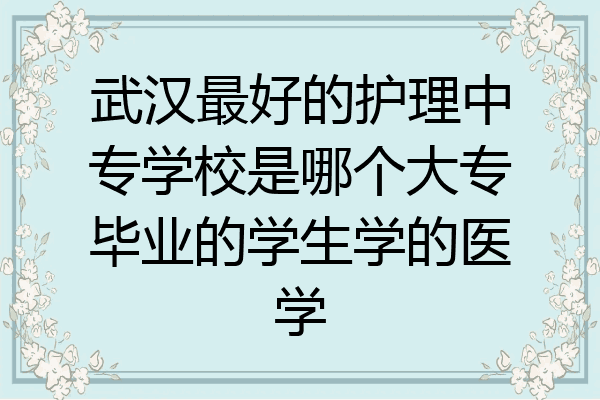 武汉最好的护理中专学校是哪个大专毕业的学生学的医学