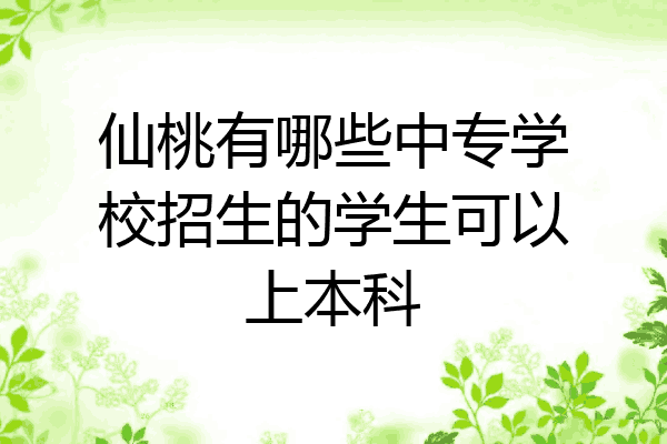 仙桃有哪些中专学校招生的学生可以上本科