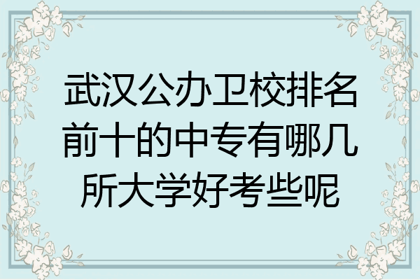 武汉公办卫校排名前十的中专有哪几所大学好考些呢