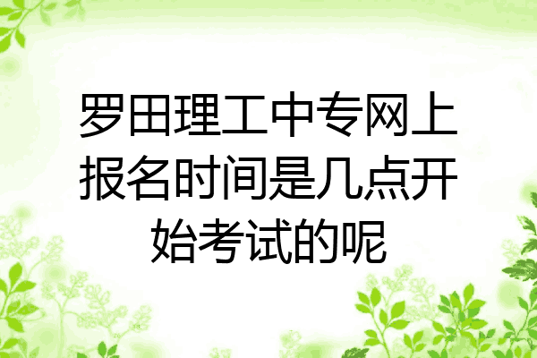 罗田理工中专网上报名时间是几点开始考试的呢