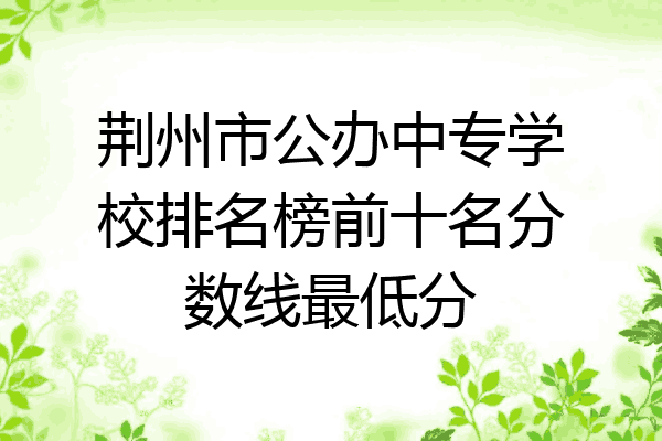 荆州市公办中专学校排名榜前十名分数线最低分