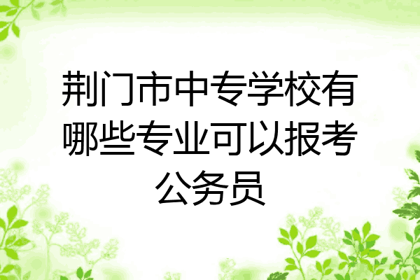 荆门市中专学校有哪些专业可以报考公务员