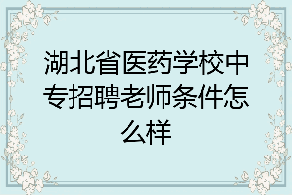 湖北省医药学校中专招聘老师条件怎么样