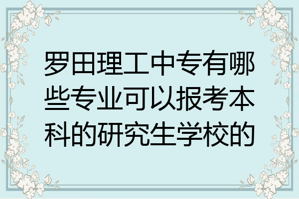 罗田理工中专有哪些专业可以报考本科的研究生学校的