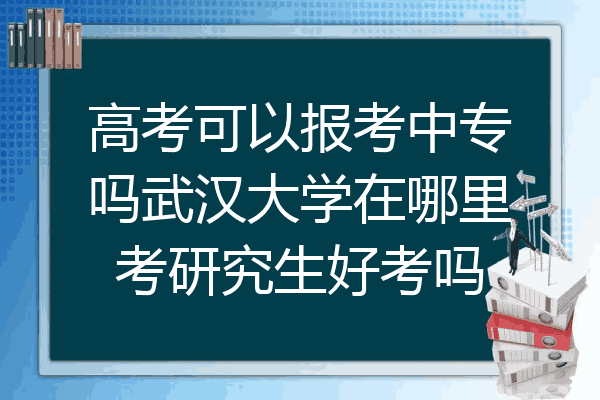 高考可以报考中专吗武汉大学在哪里考研究生好考吗