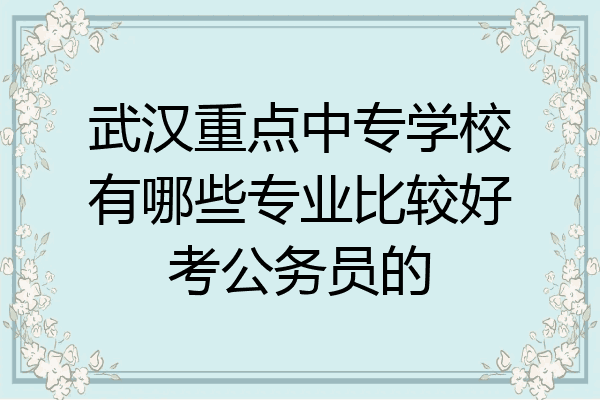 武汉重点中专学校有哪些专业比较好考公务员的