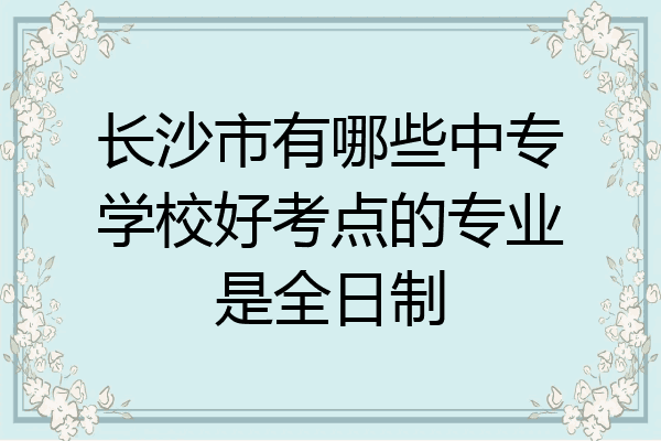 长沙市有哪些中专学校好考点的专业是全日制