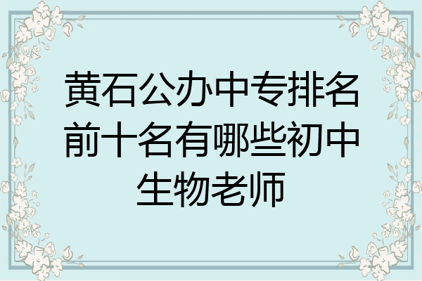 黄石公办中专排名前十名有哪些初中生物老师