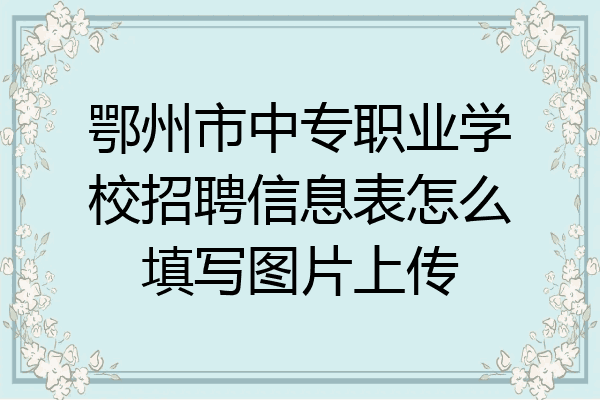 鄂州市中专职业学校招聘信息表怎么填写图片上传