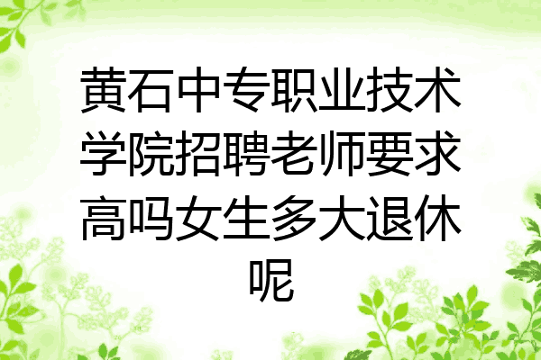 黄石中专职业技术学院招聘老师要求高吗女生多大退休呢