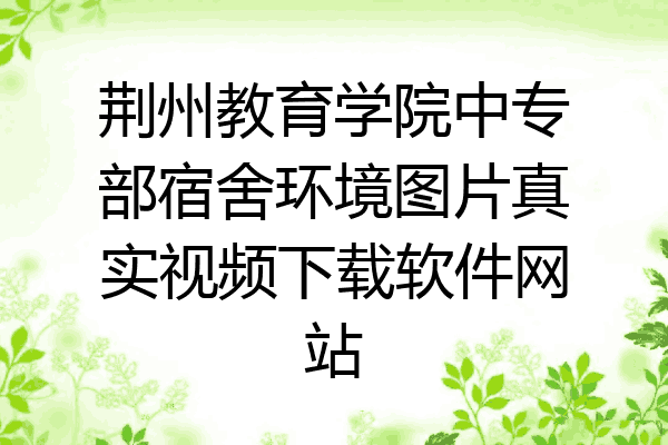 荆州教育学院中专部宿舍环境图片真实视频下载软件网站